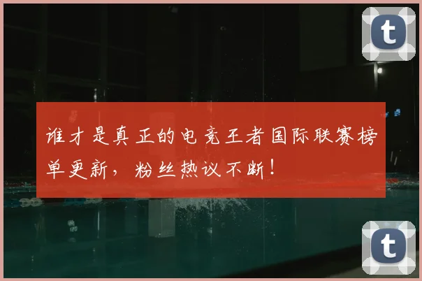 谁才是真正的电竞王者国际联赛榜单更新，粉丝热议不断！