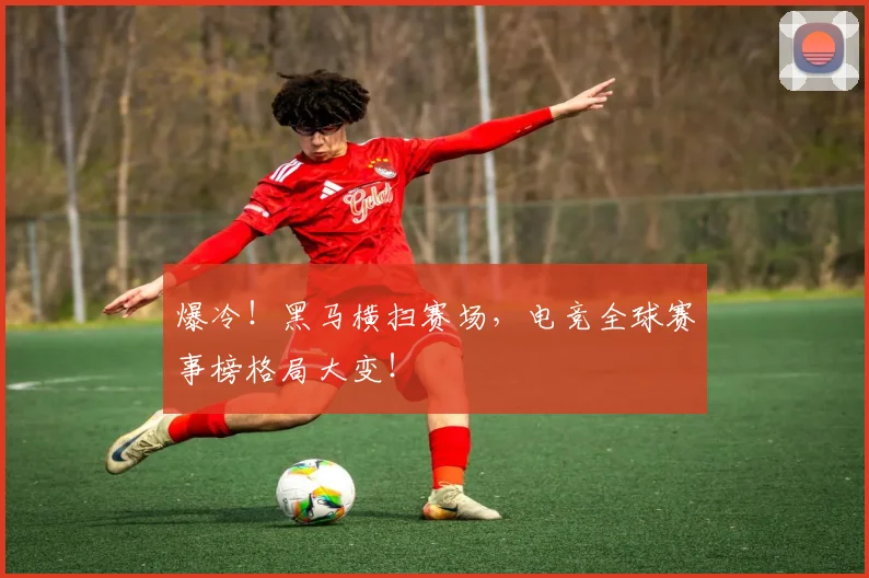爆冷！黑马横扫赛场，电竞全球赛事榜格局大变！
