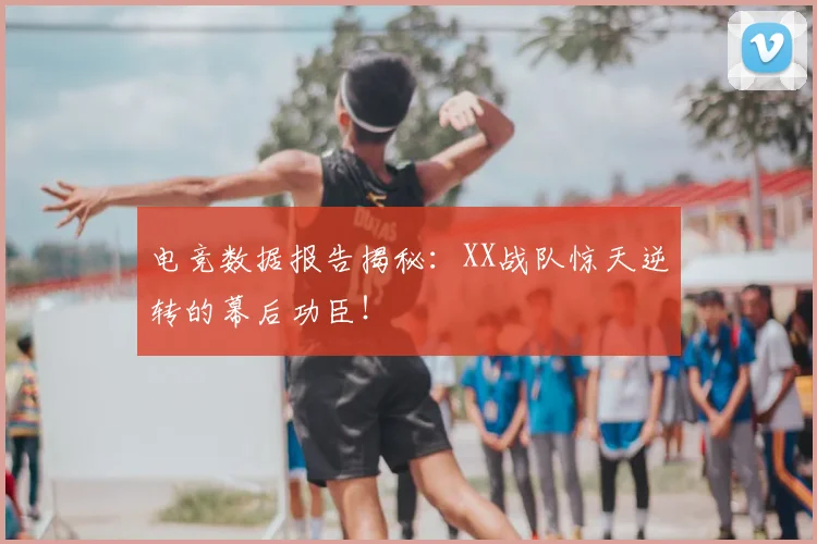 电竞数据报告揭秘：XX战队惊天逆转的幕后功臣！
