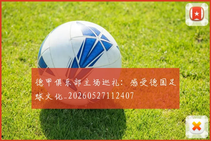 德甲俱乐部主场巡礼：感受德国足球文化_20260527112407