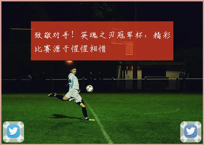 致敬对手！英魂之刃冠军杯，精彩比赛源于惺惺相惜