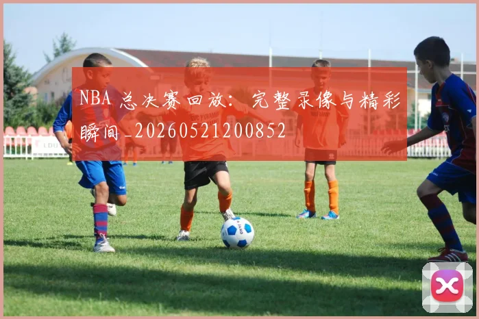 NBA 总决赛回放：完整录像与精彩瞬间_20260521200852