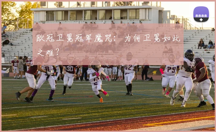 欧冠卫冕冠军魔咒：为何卫冕如此之难？