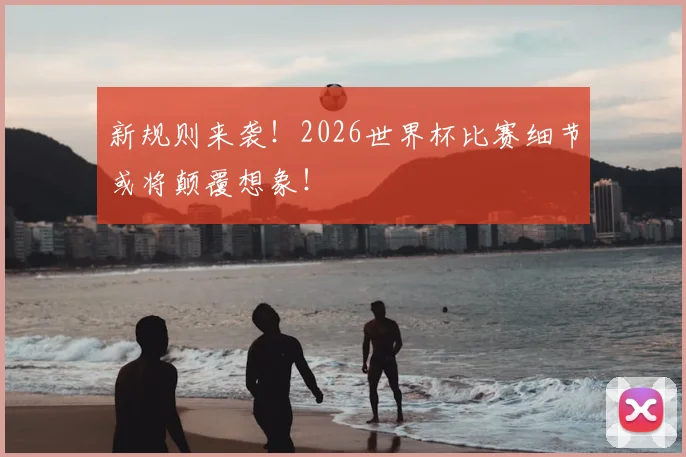 新规则来袭！2026世界杯比赛细节或将颠覆想象！