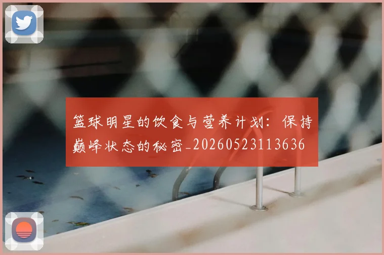 篮球明星的饮食与营养计划：保持巅峰状态的秘密_20260523113636