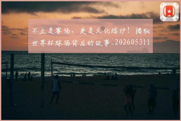 不止是赛场，更是文化熔炉！揭秘世界杯球场背后的故事_20260531151340