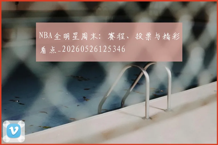 NBA全明星周末：赛程、投票与精彩看点_20260526125346