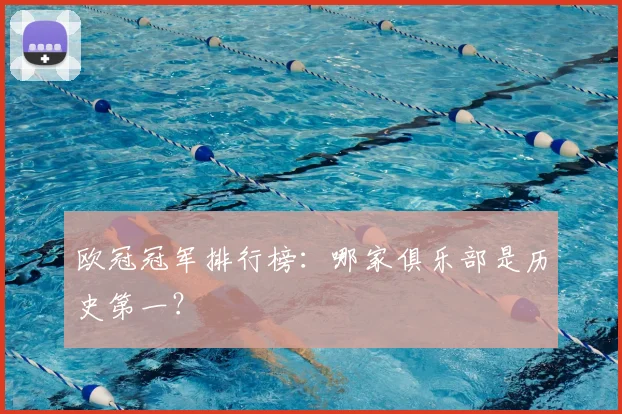 欧冠冠军排行榜：哪家俱乐部是历史第一？