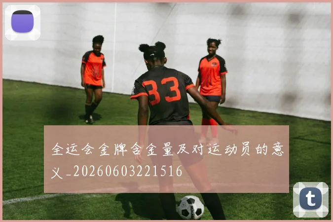 全运会金牌含金量及对运动员的意义_20260603221516