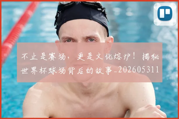 不止是赛场，更是文化熔炉！揭秘世界杯球场背后的故事_20260531151340