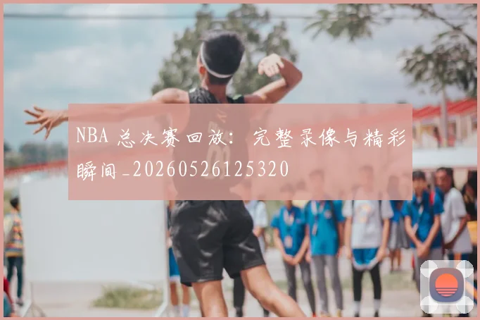 NBA 总决赛回放：完整录像与精彩瞬间_20260526125320