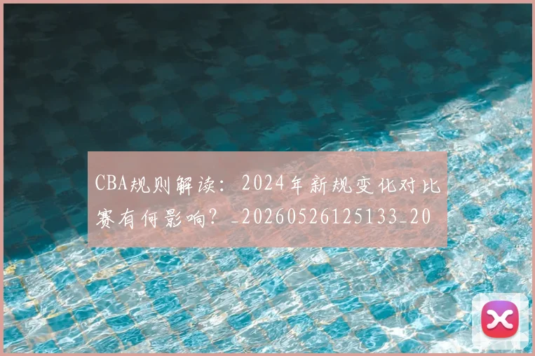 CBA规则解读：2024年新规变化对比赛有何影响？_20260526125133_20260702040923