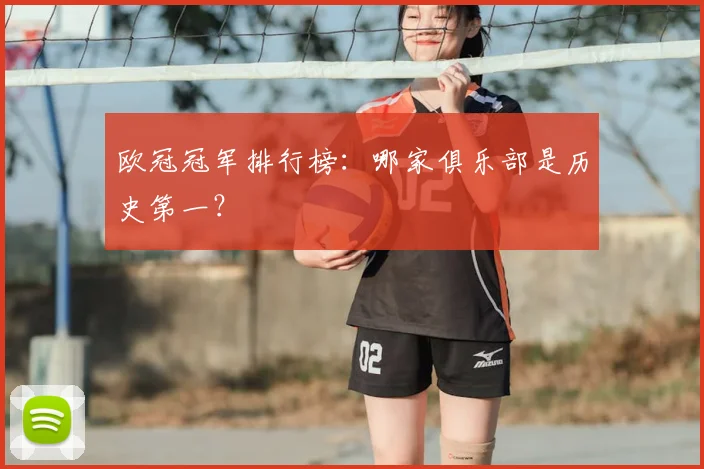欧冠冠军排行榜：哪家俱乐部是历史第一？