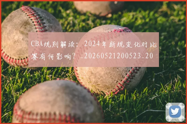 CBA规则解读：2024年新规变化对比赛有何影响？_20260521200523_20260702040921
