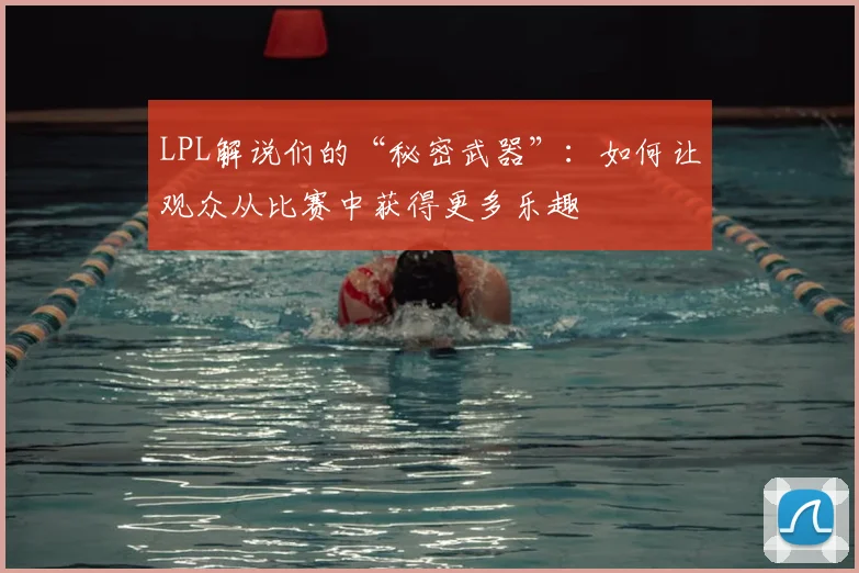 LPL解说们的“秘密武器”：如何让观众从比赛中获得更多乐趣