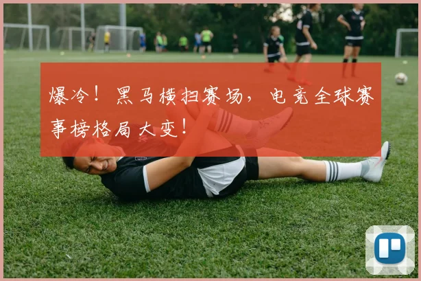 爆冷！黑马横扫赛场，电竞全球赛事榜格局大变！