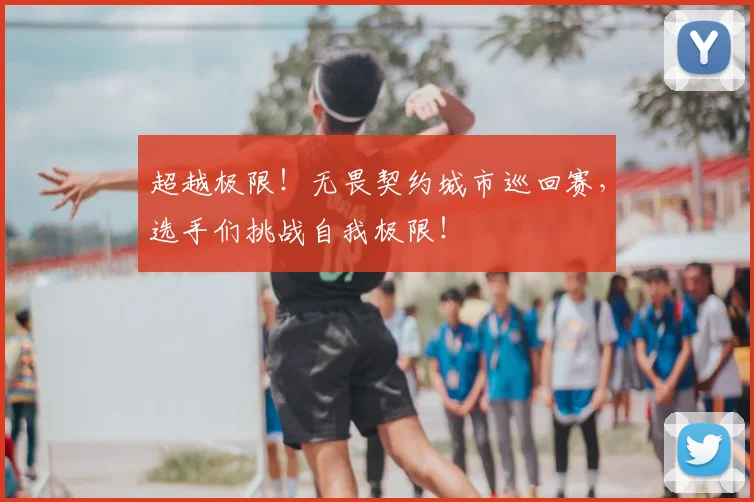 超越极限！无畏契约城市巡回赛，选手们挑战自我极限！