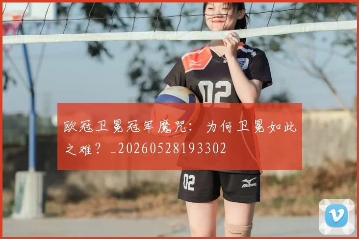 欧冠卫冕冠军魔咒：为何卫冕如此之难？_20260528193302