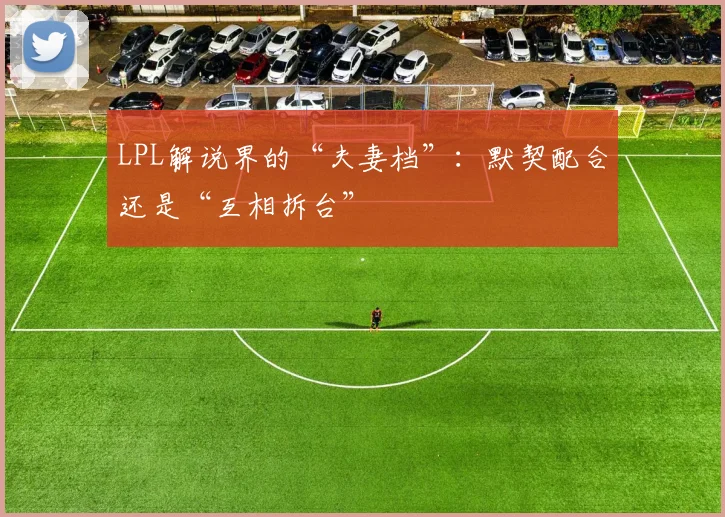 LPL解说界的“夫妻档”：默契配合还是“互相拆台”