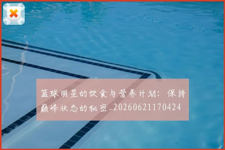 篮球明星的饮食与营养计划：保持巅峰状态的秘密_20260621170424