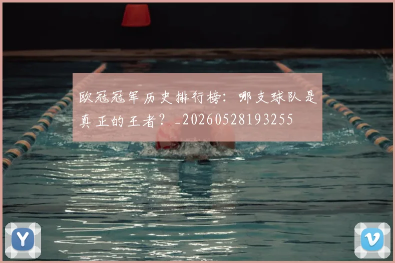 欧冠冠军历史排行榜：哪支球队是真正的王者？_20260528193255