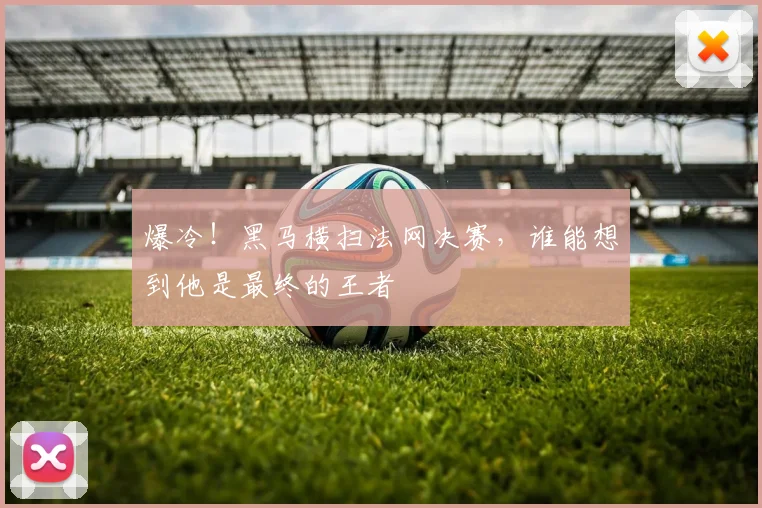 爆冷！黑马横扫法网决赛，谁能想到他是最终的王者