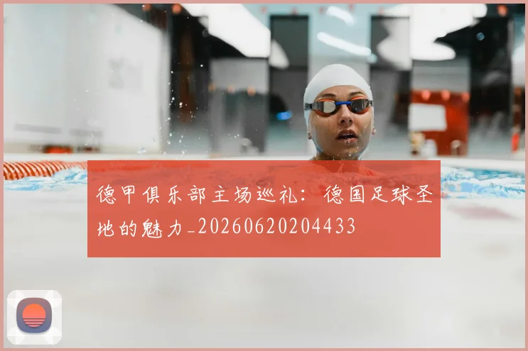 德甲俱乐部主场巡礼：德国足球圣地的魅力_20260620204433