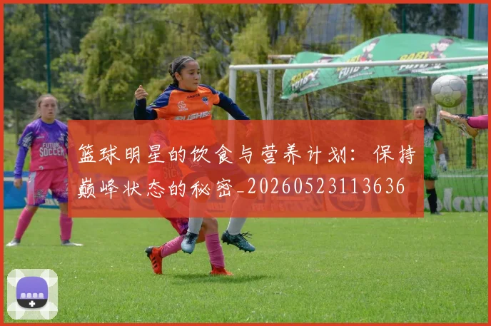 篮球明星的饮食与营养计划：保持巅峰状态的秘密_20260523113636