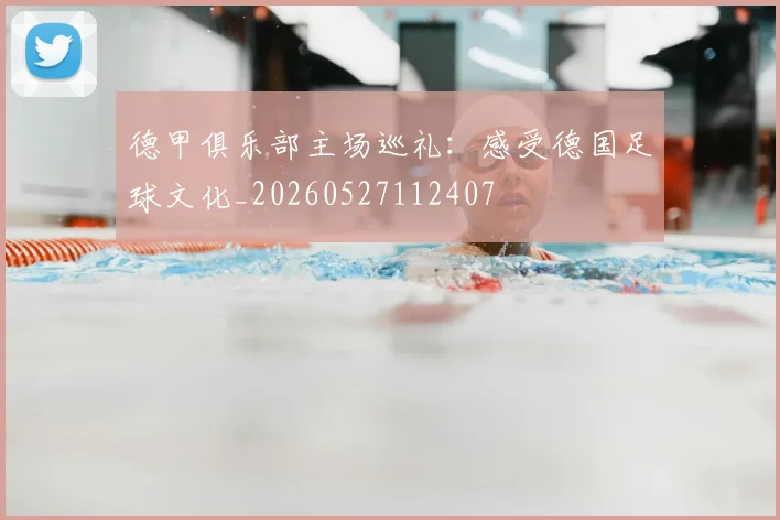 德甲俱乐部主场巡礼：感受德国足球文化_20260527112407