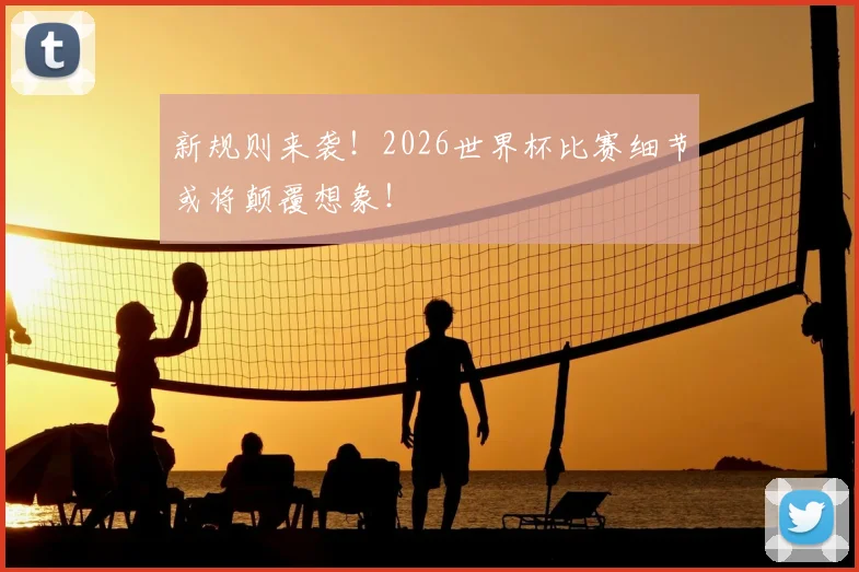 新规则来袭！2026世界杯比赛细节或将颠覆想象！