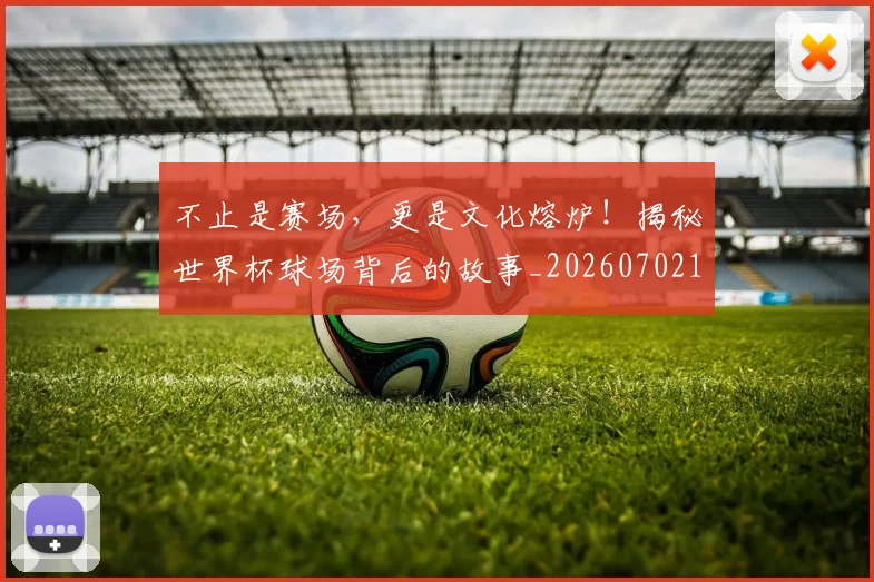 不止是赛场，更是文化熔炉！揭秘世界杯球场背后的故事_20260702175149