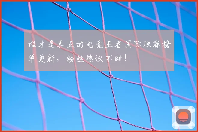 谁才是真正的电竞王者国际联赛榜单更新，粉丝热议不断！