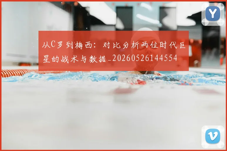 从C罗到梅西：对比分析两位时代巨星的战术与数据_20260526144554